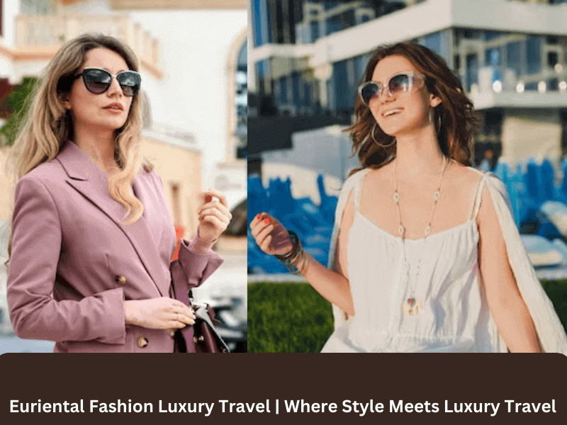Euriental Fashion Luxury Travel Where Style Meets Luxury Travel